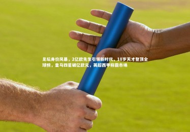 mk体育官网：足坛身价风暴，2亿欧先生引领新时代，18岁天才登顶全球榜，皇马四星破亿欧元，英超西甲称霸市场