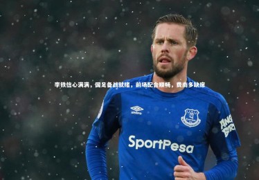 mk体育app官网-李铁信心满满，国足备战就绪，前场配合顺畅，费南多缺席