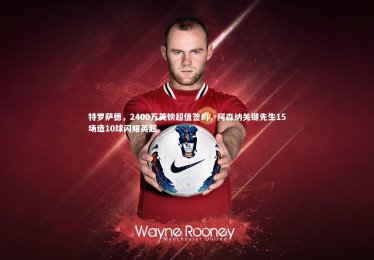 mk体育官网：特罗萨德，2400万英镑超值签约，阿森纳关键先生15场造10球闪耀英超