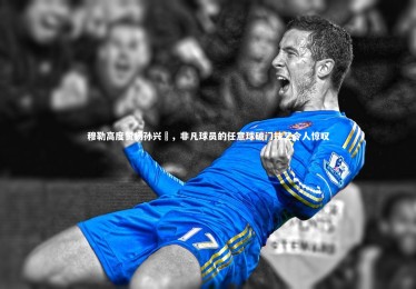 mk体育官网入口：穆勒高度赞扬孙兴慜，非凡球员的任意球破门技艺令人惊叹