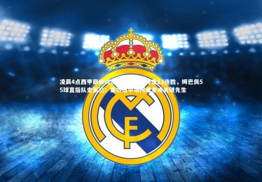 mk体育官网-凌晨4点西甲巅峰对决！皇马强势冲击12连胜，姆巴佩55球直指队史第三；塞尔塔中场阿隆索成关键先生