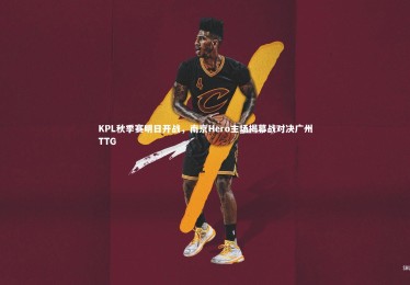 mk体育官网入口_KPL秋季赛明日开战，南京Hero主场揭幕战对决广州TTG