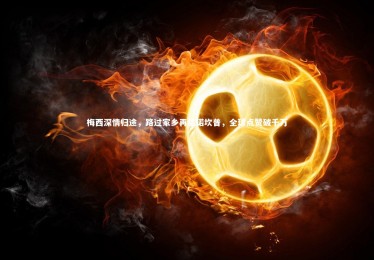 mk体育官网入口：梅西深情归途，路过家乡再临诺坎普，全球点赞破千万