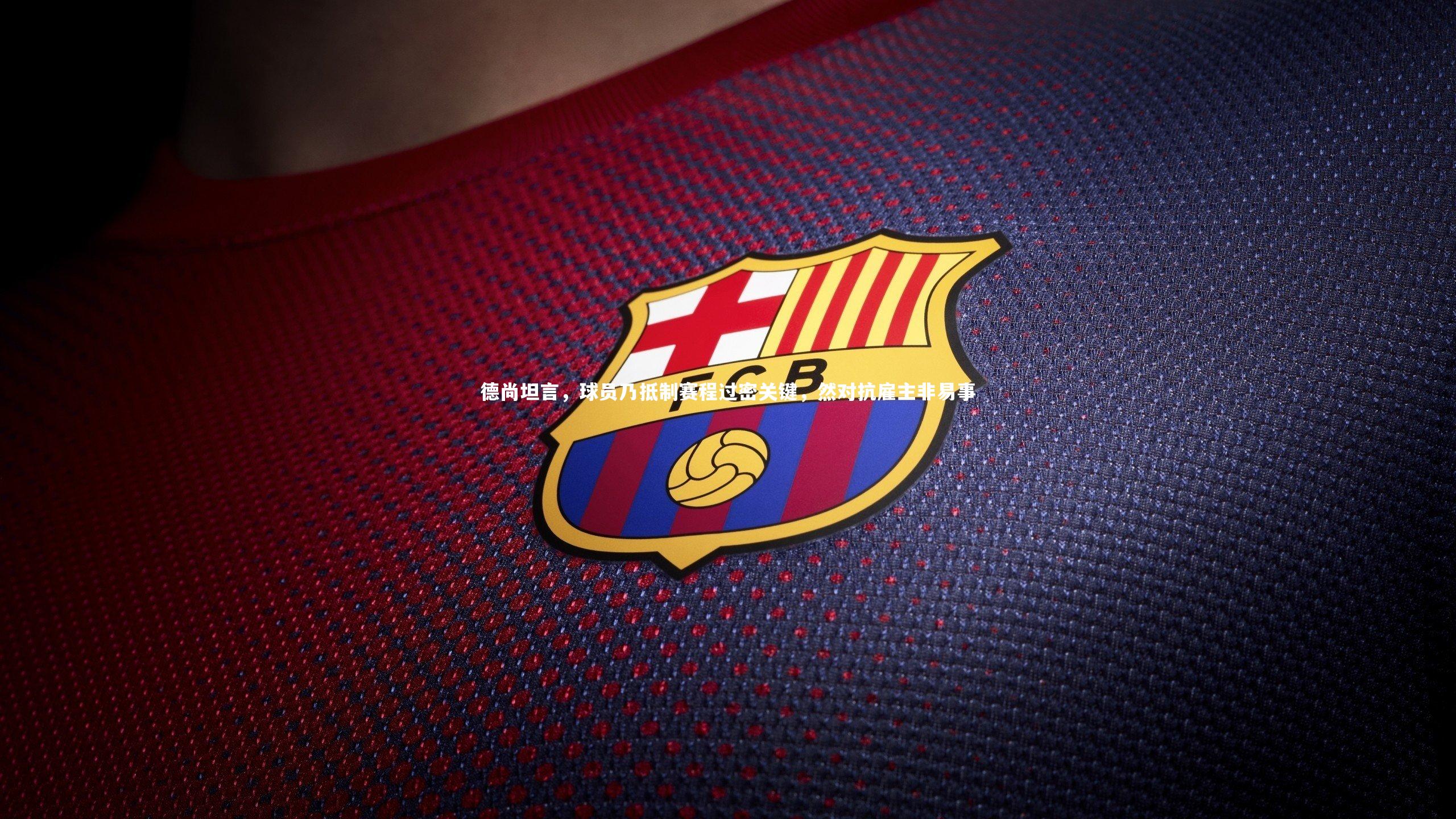 德尚坦言,球员乃抵制赛程过密关键,然对抗雇主非易事