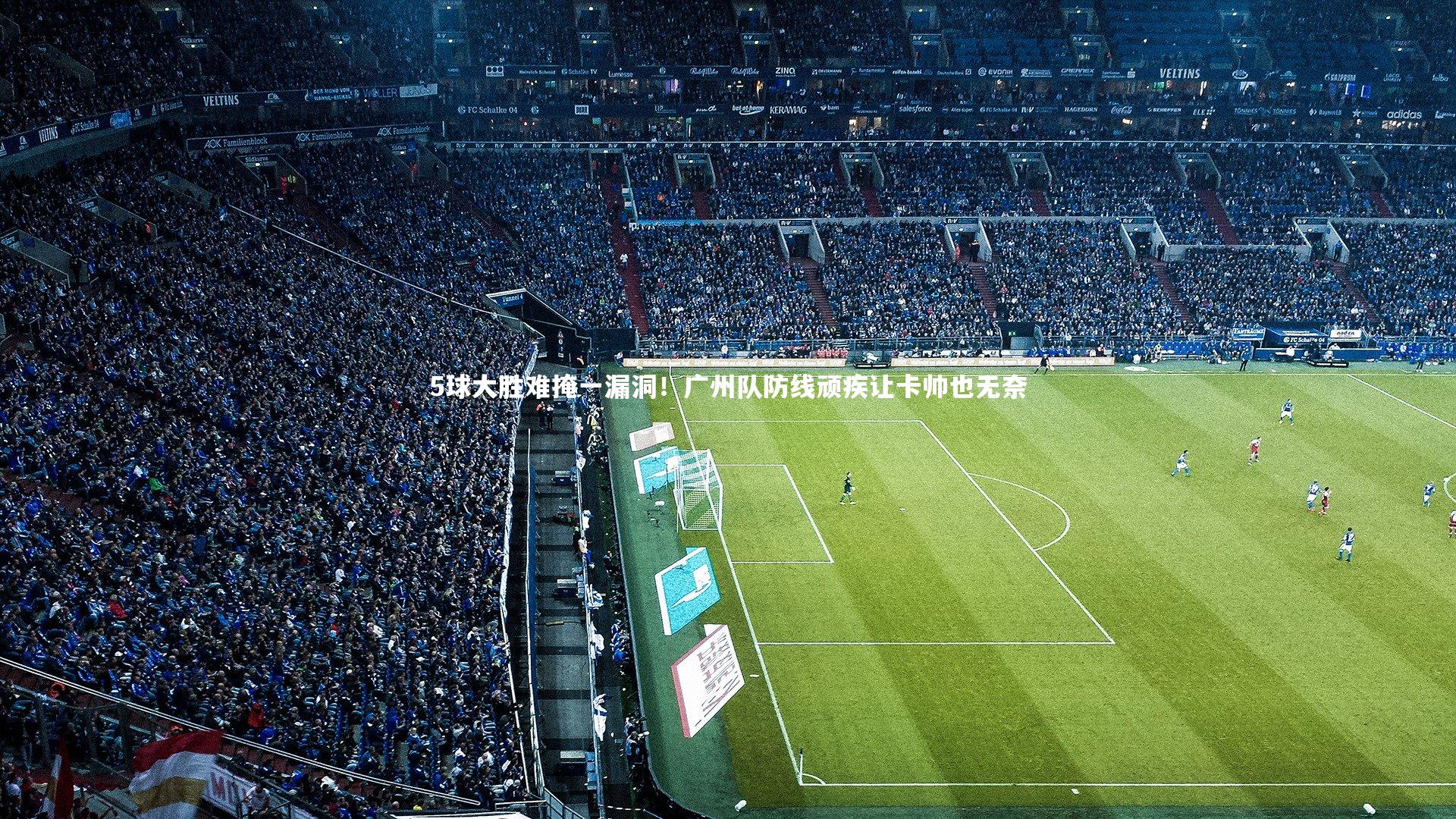 5球大胜难掩一漏洞!广州队防线顽疾让卡帅也无奈