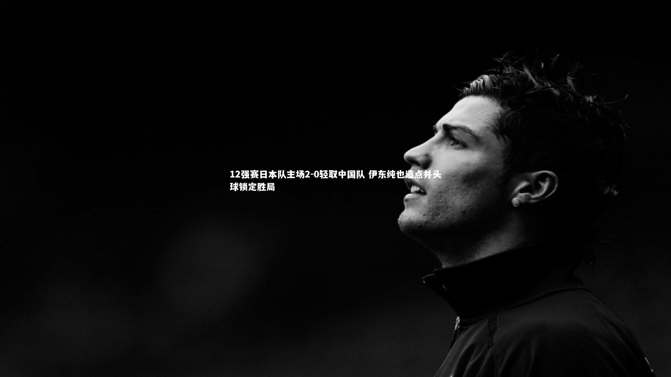 12强赛日本队主场2-0轻取中国队 伊东纯也造点并头球锁定胜局